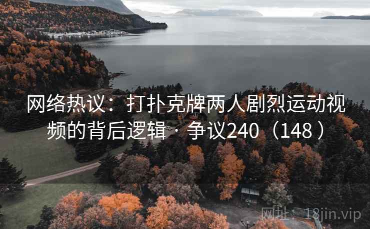 网络热议:打扑克牌两人剧烈运动视频的背后逻辑 · 争议240(148 ) 网络热议:打扑克牌两人剧烈运动视频的背后逻辑 · 争议240(148 )