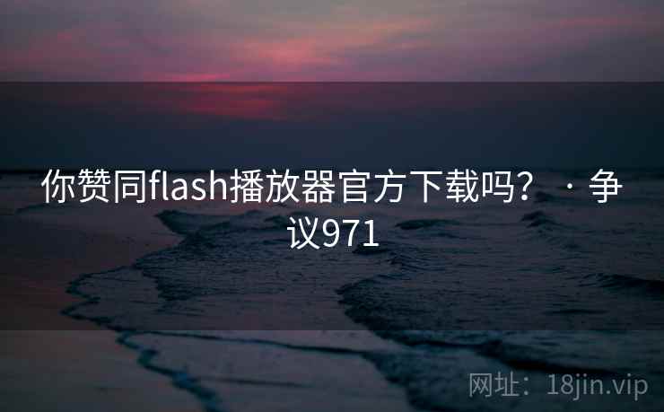 你赞同flash播放器官方下载吗? · 争议971 你赞同flash播放器官方下载吗? · 争议971