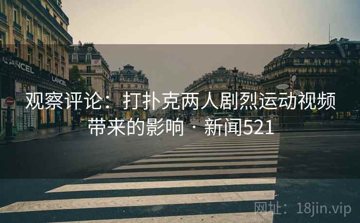 观察评论:打扑克两人剧烈运动视频带来的影响 · 新闻521 观察评论:打扑克两人剧烈运动视频带来的影响 · 新闻521