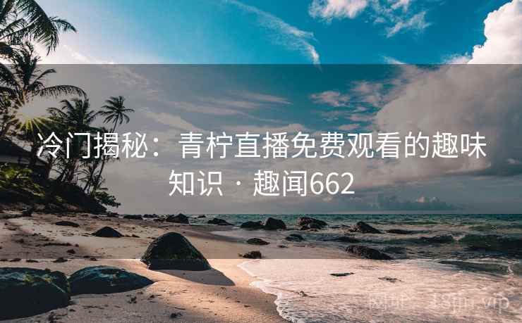 冷门揭秘:青柠直播免费观看的趣味知识 · 趣闻662 冷门揭秘:青柠直播免费观看的趣味知识 · 趣闻662