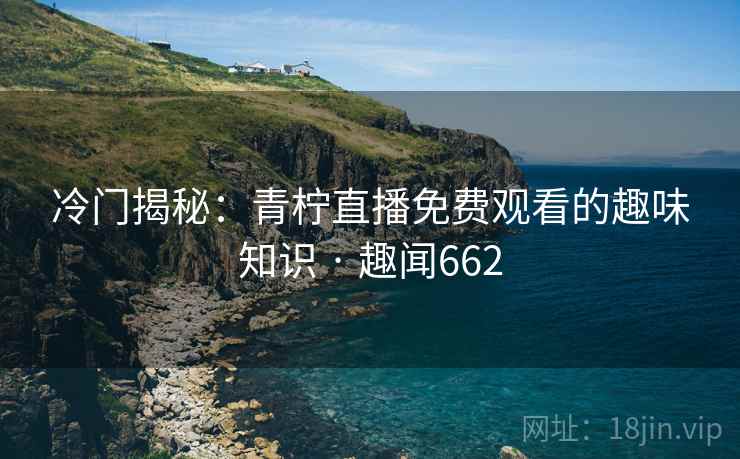 冷门揭秘：青柠直播免费观看的趣味知识 · 趣闻662