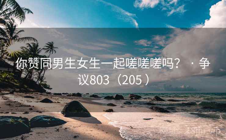 你赞同男生女生一起嗟嗟嗟吗? · 争议803(205 ) 你赞同男生女生一起嗟嗟嗟吗? · 争议803(205 )