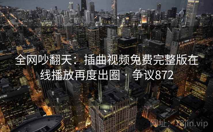 全网吵翻天:插曲视频免费完整版在线播放再度出圈 · 争议872 全网吵翻天:插曲视频免费完整版在线播放再度出圈 · 争议872