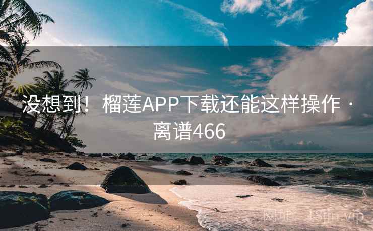没想到!榴莲APP下载还能这样操作 · 离谱466 没想到!榴莲APP下载还能这样操作 · 离谱466