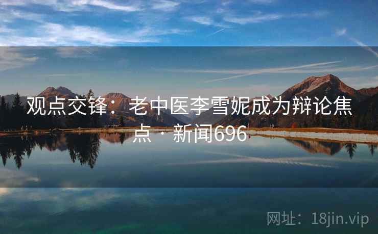 观点交锋:老中医李雪妮成为辩论焦点 · 新闻696 观点交锋:老中医李雪妮成为辩论焦点 · 新闻696