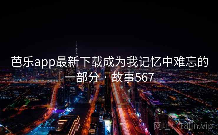 芭乐app最新下载成为我记忆中难忘的一部分 · 故事567 芭乐app最新下载成为我记忆中难忘的一部分 · 故事567
