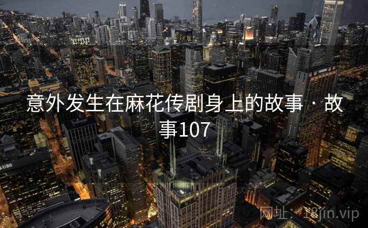 意外发生在麻花传剧身上的故事 · 故事107