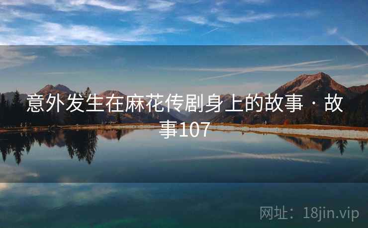 意外发生在麻花传剧身上的故事 · 故事107 意外发生在麻花传剧身上的故事 · 故事107