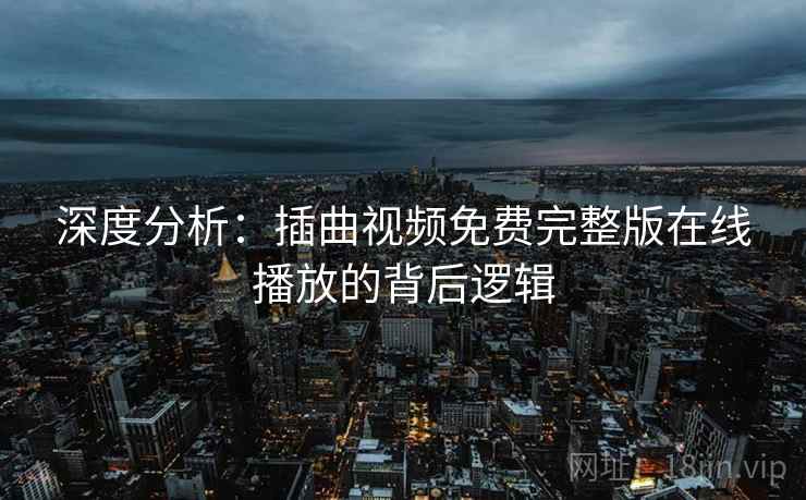 深度分析：插曲视频免费完整版在线播放的背后逻辑