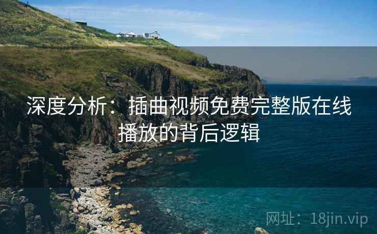 深度分析：插曲视频免费完整版在线播放的背后逻辑