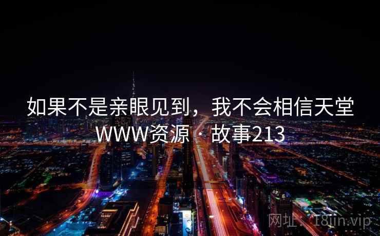 如果不是亲眼见到,我不会相信天堂WWW资源 · 故事213 如果不是亲眼见到,我不会相信天堂WWW资源 · 故事213