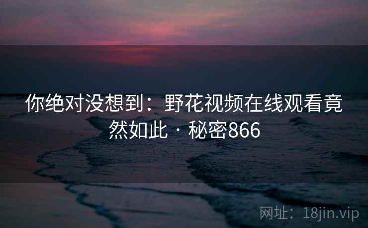 你绝对没想到：野花视频在线观看竟然如此 · 秘密866