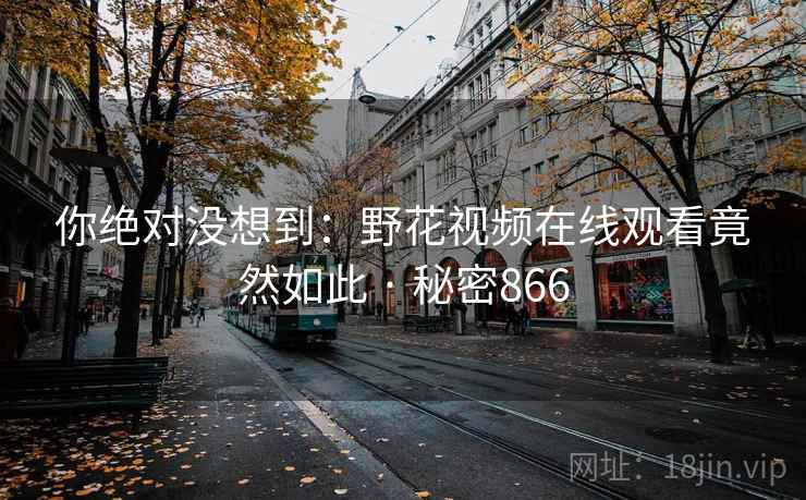 你绝对没想到:野花视频在线观看竟然如此 · 秘密866 你绝对没想到:野花视频在线观看竟然如此 · 秘密866