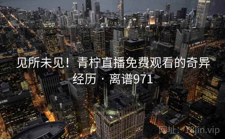 见所未见!青柠直播免费观看的奇异经历 · 离谱971 见所未见!青柠直播免费观看的奇异经历 · 离谱971
