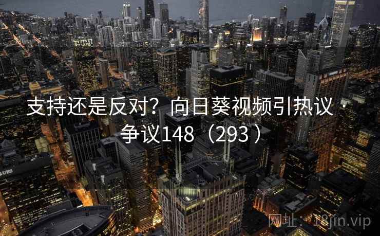 支持还是反对?向日葵视频引热议 · 争议148(293 ) 支持还是反对?向日葵视频引热议 · 争议148(293 )