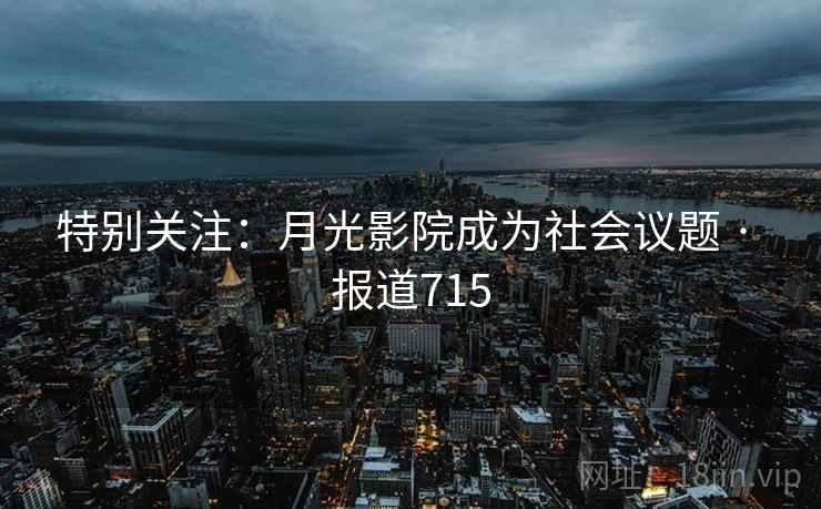 特别关注：月光影院成为社会议题 · 报道715