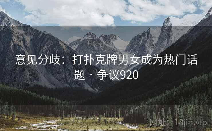 意见分歧:打扑克牌男女成为热门话题 · 争议920 意见分歧:打扑克牌男女成为热门话题 · 争议920