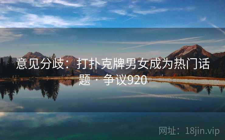 意见分歧：打扑克牌男女成为热门话题 · 争议920