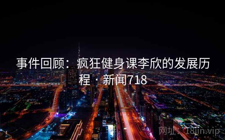 事件回顾:疯狂健身课李欣的发展历程 · 新闻718 事件回顾:疯狂健身课李欣的发展历程 · 新闻718