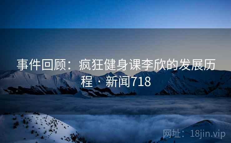 事件回顾：疯狂健身课李欣的发展历程 · 新闻718
