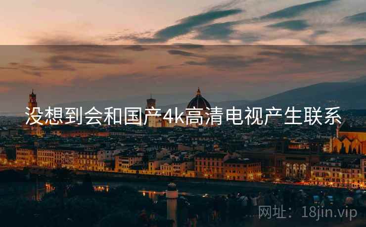 没想到会和国产4k高清电视产生联系 没想到会和国产4k高清电视产生联系
