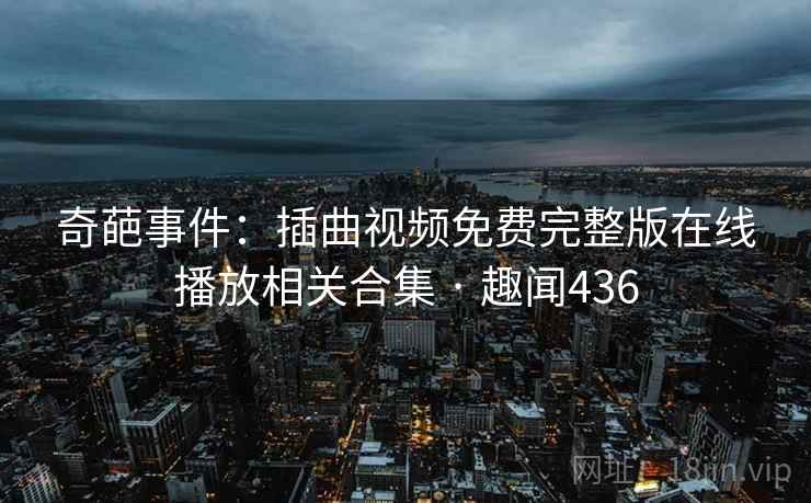 奇葩事件：插曲视频免费完整版在线播放相关合集 · 趣闻436