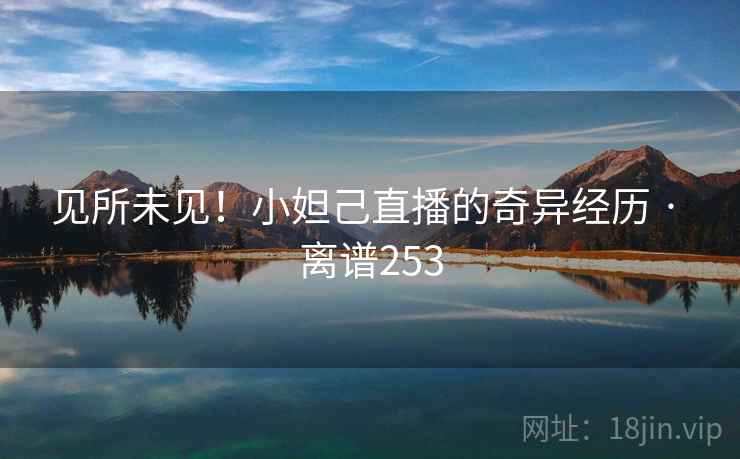 见所未见！小妲己直播的奇异经历 · 离谱253