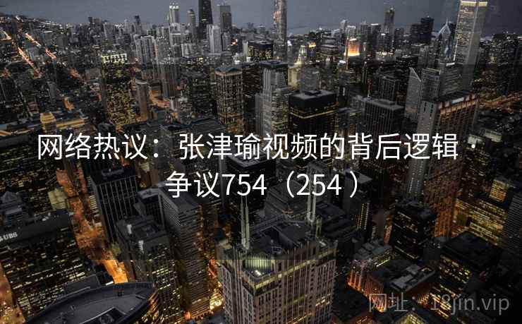 网络热议:张津瑜视频的背后逻辑 · 争议754(254 ) 网络热议:张津瑜视频的背后逻辑 · 争议754(254 )