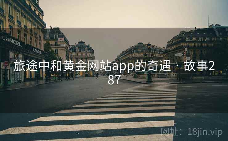 旅途中和黄金网站app的奇遇 · 故事287 旅途中和黄金网站app的奇遇 · 故事287