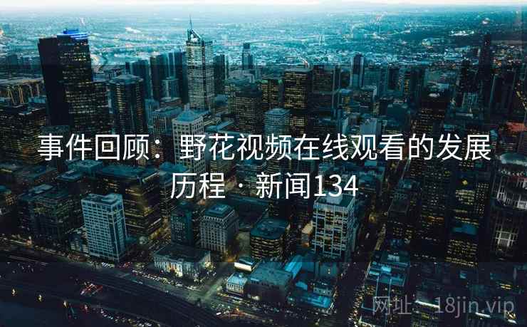事件回顾：野花视频在线观看的发展历程 · 新闻134