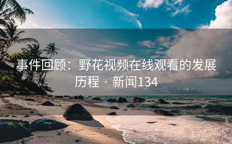 事件回顾：野花视频在线观看的发展历程 · 新闻134
