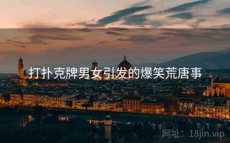 打扑克牌男女引发的爆笑荒唐事 打扑克牌男女引发的爆笑荒唐事
