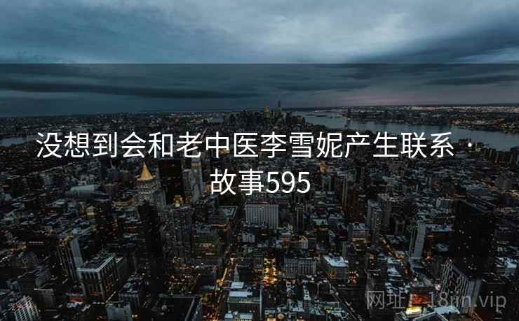 没想到会和老中医李雪妮产生联系 · 故事595 没想到会和老中医李雪妮产生联系 · 故事595