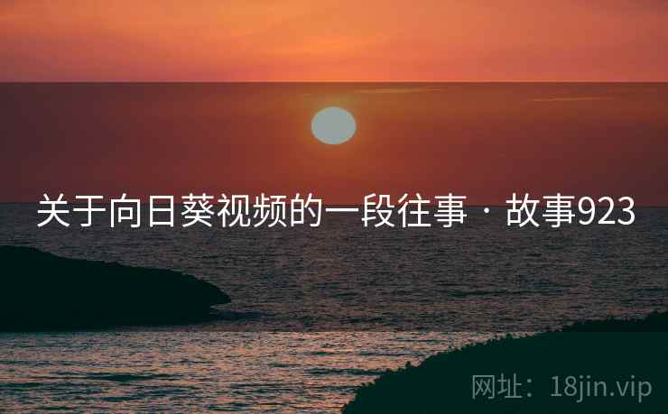 关于向日葵视频的一段往事 · 故事923 关于向日葵视频的一段往事 · 故事923