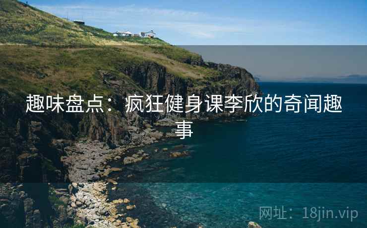 趣味盘点:疯狂健身课李欣的奇闻趣事 趣味盘点:疯狂健身课李欣的奇闻趣事