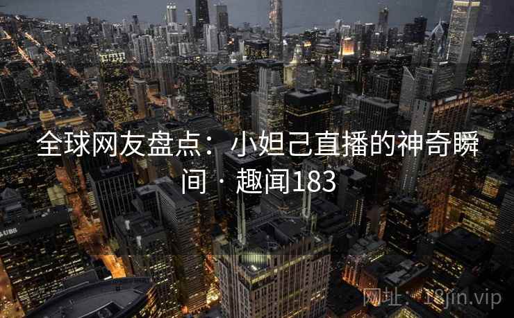 全球网友盘点：小妲己直播的神奇瞬间 · 趣闻183