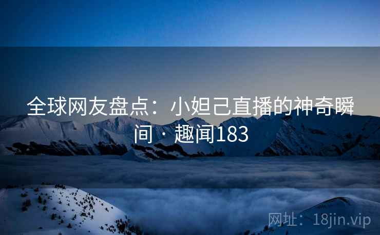 全球网友盘点:小妲己直播的神奇瞬间 · 趣闻183 全球网友盘点:小妲己直播的神奇瞬间 · 趣闻183