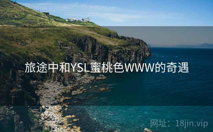 旅途中和YSL蜜桃色WWW的奇遇 旅途中和YSL蜜桃色WWW的奇遇