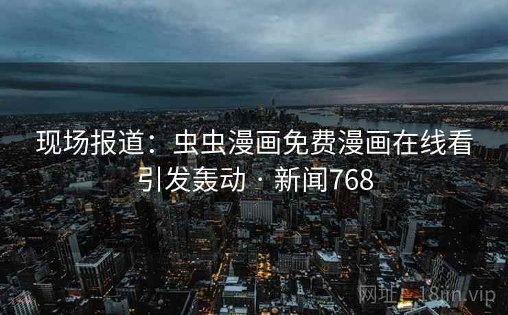 现场报道：虫虫漫画免费漫画在线看引发轰动 · 新闻768