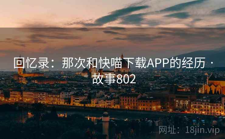 回忆录:那次和快喵下载APP的经历 · 故事802 回忆录:那次和快喵下载APP的经历 · 故事802