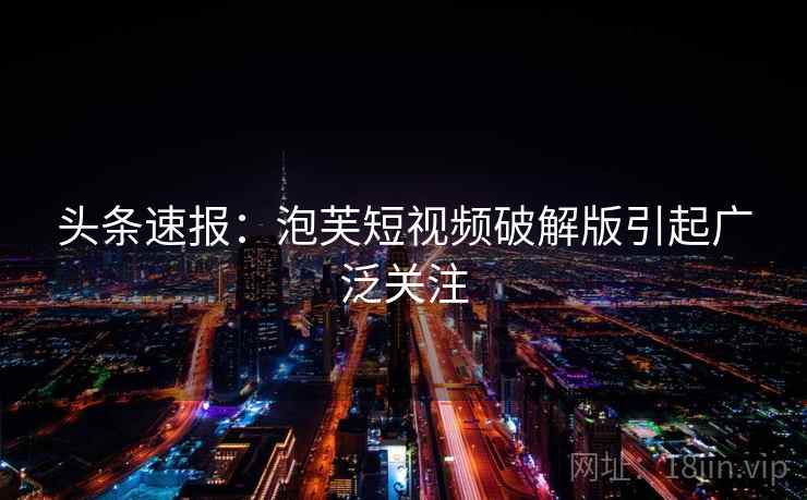 头条速报：泡芙短视频破解版引起广泛关注