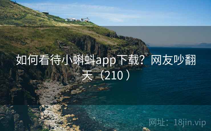 如何看待小蝌蚪app下载?网友吵翻天(210 ) 如何看待小蝌蚪app下载?网友吵翻天(210 )