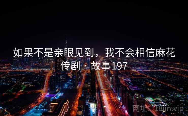如果不是亲眼见到,我不会相信麻花传剧 · 故事197 如果不是亲眼见到,我不会相信麻花传剧 · 故事197