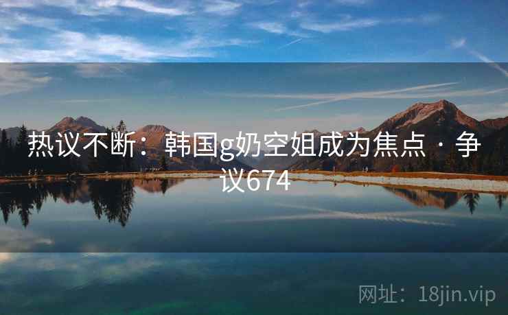 热议不断:韩国g奶空姐成为焦点 · 争议674 热议不断:韩国g奶空姐成为焦点 · 争议674