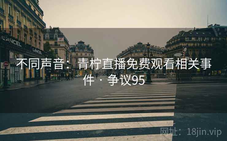 不同声音:青柠直播免费观看相关事件 · 争议95 不同声音:青柠直播免费观看相关事件 · 争议95