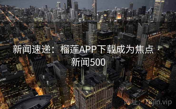 新闻速递:榴莲APP下载成为焦点 · 新闻500 新闻速递:榴莲APP下载成为焦点 · 新闻500