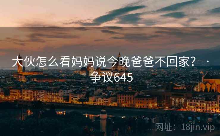 大伙怎么看妈妈说今晚爸爸不回家？ · 争议645