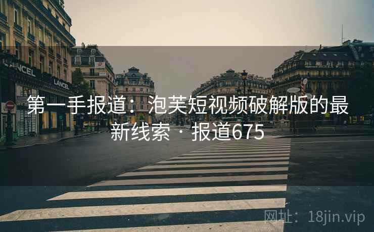 第一手报道:泡芙短视频破解版的最新线索 · 报道675 第一手报道:泡芙短视频破解版的最新线索 · 报道675