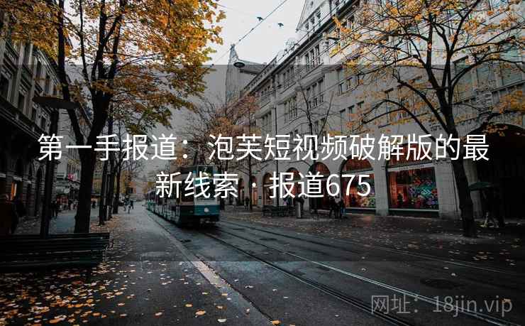 第一手报道：泡芙短视频破解版的最新线索 · 报道675
