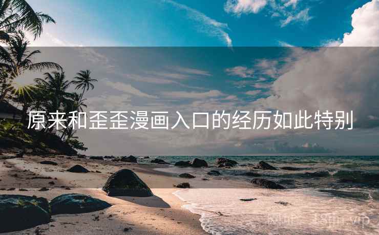 原来和歪歪漫画入口的经历如此特别 原来和歪歪漫画入口的经历如此特别